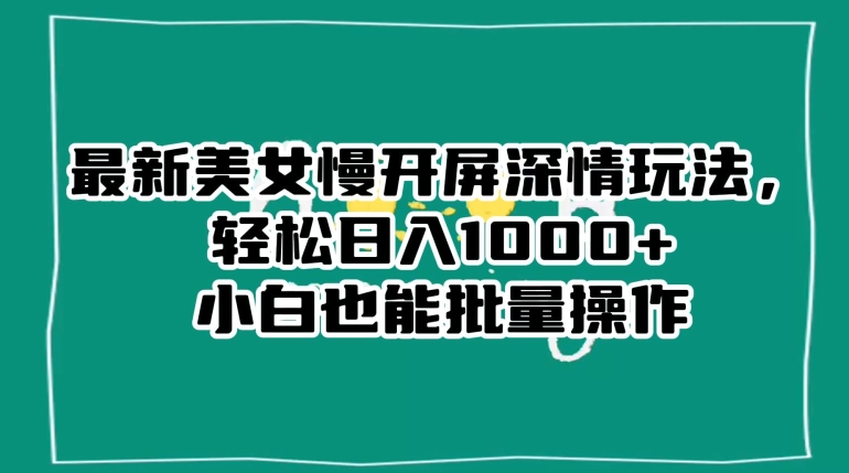 最新美女慢开屏深情玩法，轻松日入1000+小白也能批量操作-课程网