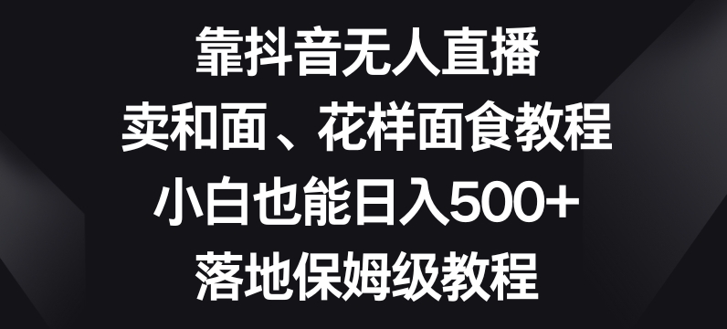 靠抖音无人直播，卖和面、花样面试教程，小白也能日入500+，落地保姆级教程【揭秘】-课程网