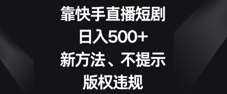 靠快手直播短剧，日入500+，新方法、不提示版权违规-课程网