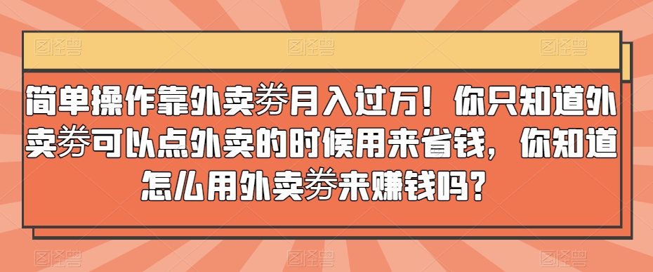 简单操作靠外卖劵月入过万！你只知道外卖劵可以点外卖的时候用来省钱，你知道怎么用外卖劵来赚钱吗？-课程网