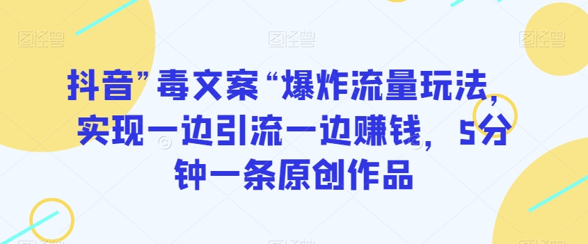 抖音”毒文案“爆炸流量玩法，实现一边引流一边赚钱，5分钟一条原创作品【揭秘】-课程网