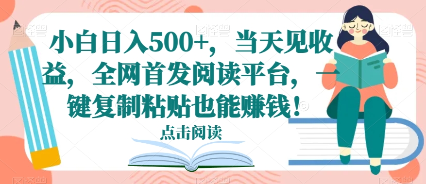 小白日入500+，当天见收益，全网首发阅读平台，一键复制粘贴也能赚钱！-课程网