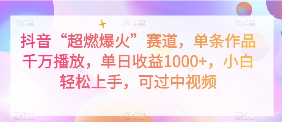 抖音“超燃爆火”赛道，单条作品千万播放，单日收益1000+，小白轻松上手，可过中视频【揭秘】-课程网