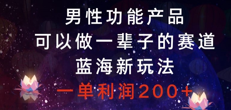 男性功能产品，可以做一辈子的赛道，蓝海新玩法，一单利润200+-课程网