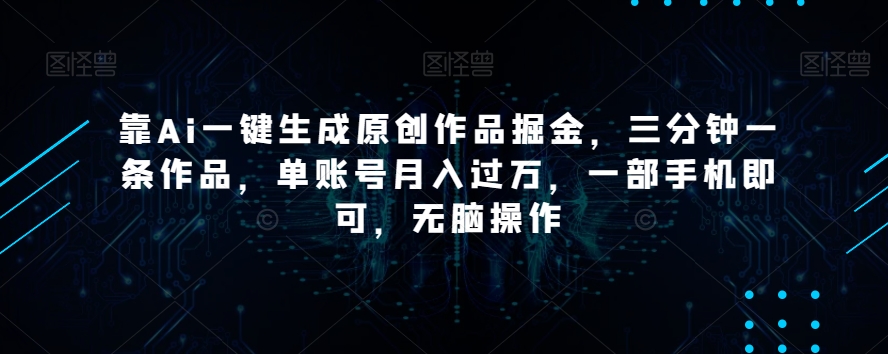 靠Ai一键生成原创作品掘金，三分钟一条作品，单账号月入过万，一部手机即可，无脑操作【揭秘】-课程网