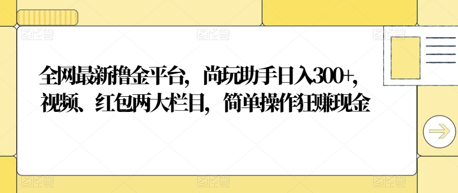 全网最新撸金平台，尚玩助手日入300+，视频、红包两大栏目，简单操作狂赚现金-课程网