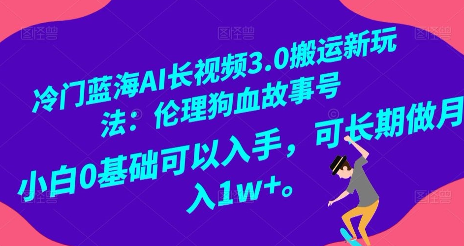 冷门蓝海AI长视频3.0搬运新玩法：伦理狗血故事号，小白0基础可以入手，可长期做月入1w+【揭秘】-课程网