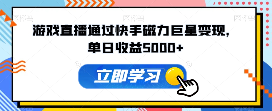 游戏直播通过快手磁力巨星变现，单日收益5000+-课程网