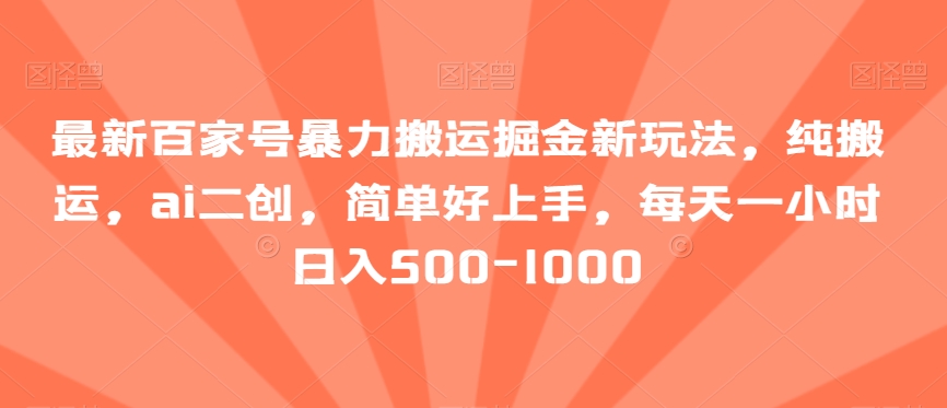 最新百家号暴力搬运掘金新玩法，纯搬运，ai二创，简单好上手，每天一小时日入500-1000【揭秘】-课程网