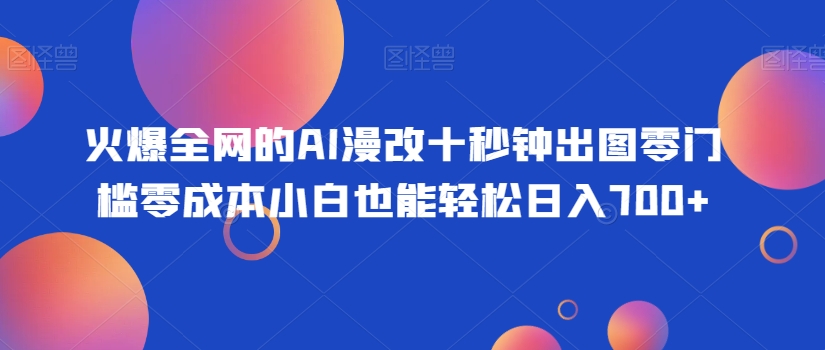 火爆全网的AI漫改十秒钟出图零门槛零成本小白也能轻松日入700+-课程网