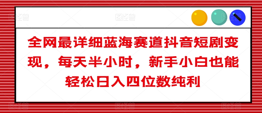 全网最详细蓝海赛道抖音短剧变现，每天半小时，新手小白也能轻松日入四位数纯利【揭秘】-课程网