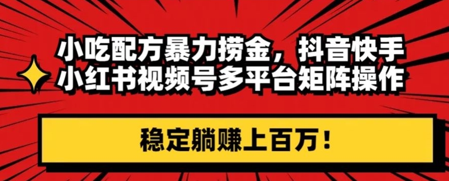 小吃配方暴力捞金，抖音快手小红书视频号多平台矩阵操作，稳定躺赚上百万！-课程网