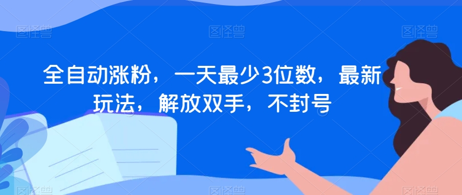 全自动涨粉，一天最少3位数，最新玩法，解放双手，不封号【揭秘】-课程网