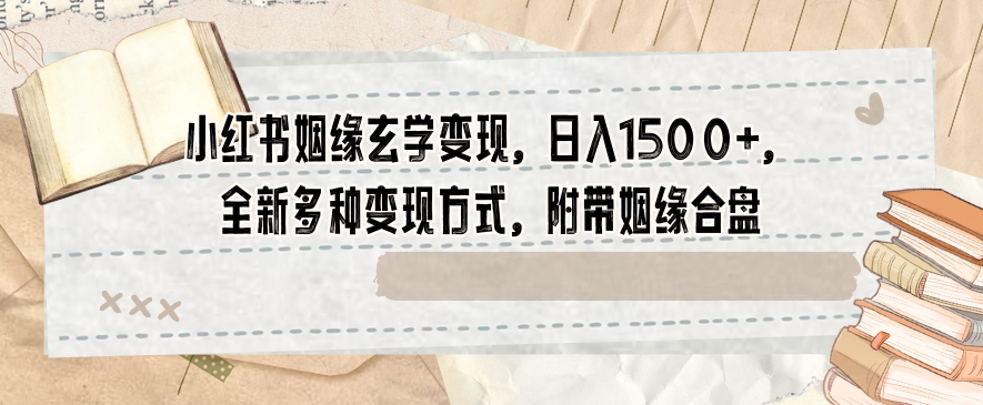 小红书姻缘玄学变现，日入1500+，全新多种变现方式，附带姻缘合盘【揭秘】-课程网