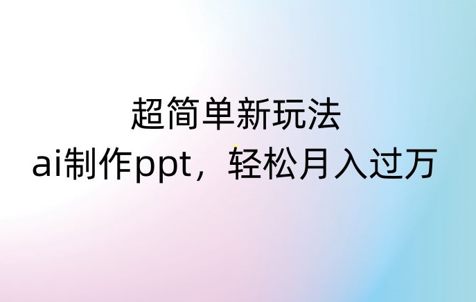 超简单新玩法，靠ai制作PPT，几分钟一个作品，小白也可以操作，月入过万【揭秘】-课程网