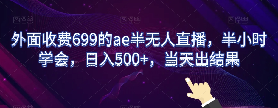 外面收费699的ae半无人直播，半小时学会，日入500+，当天出结果【揭秘】-课程网