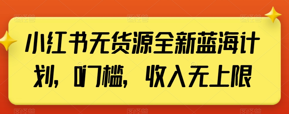 小红书无货源全新蓝海计划，0门槛，收入无上限【揭秘】-课程网