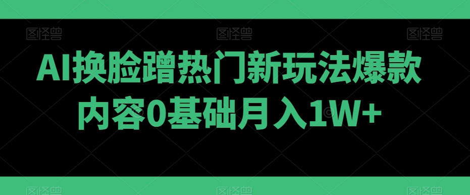 AI换脸蹭热门新玩法爆款内容0基础月入1W+-课程网