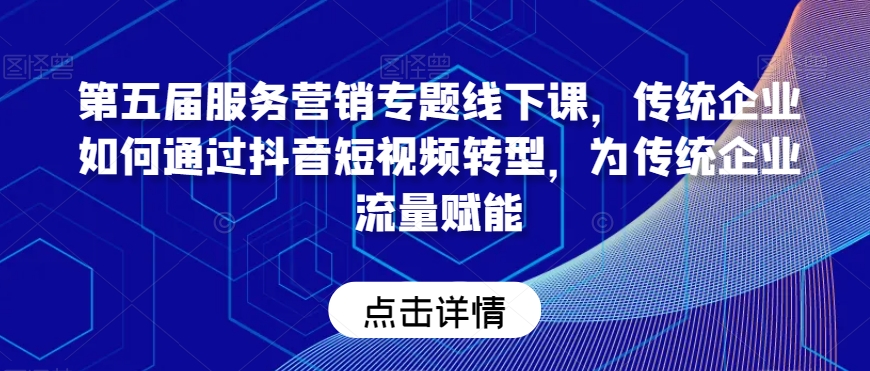 第五届服务营销专题线下课，传统企业如何通过抖音短视频转型，为传统企业流量赋能-课程网