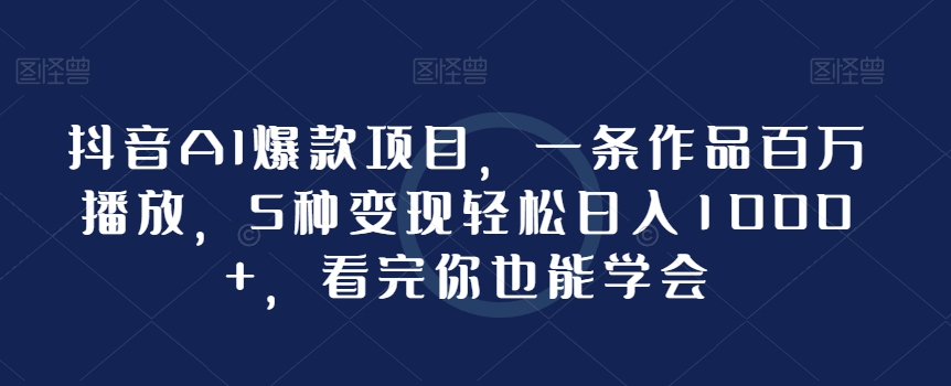 抖音AI爆款项目，一条作品百万播放，5种变现轻松日入1000+，看完你也能学会-课程网