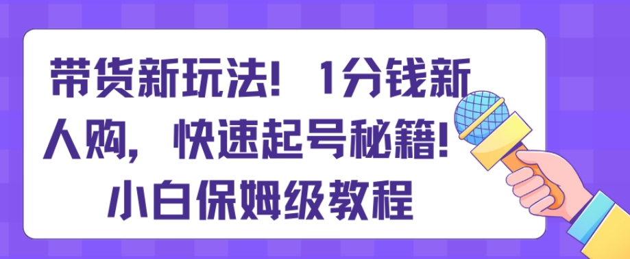 带货新玩法，1分钱新人购，快速起号秘籍，小白保姆级教程【揭秘】-课程网