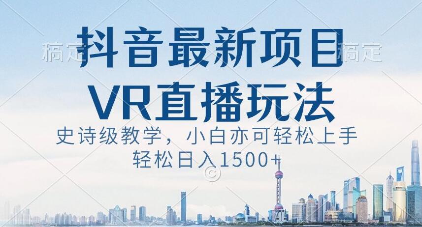 抖音最新VR直播玩法，史诗级教学，小白也可轻松上手轻松日入1500+【揭秘】-课程网