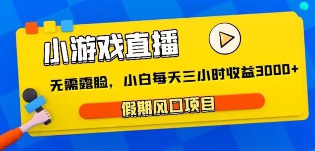 小游戏直播，假期风口项目，无需露脸，小白每天三小时，到账3000+-课程网