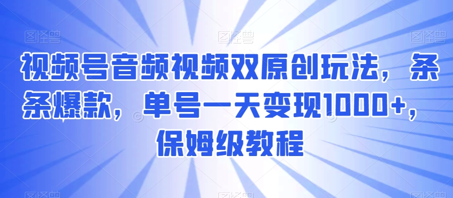 视频号音频视频双原创玩法，条条爆款，单号一天变现1000+，保姆级教程【揭秘】-课程网