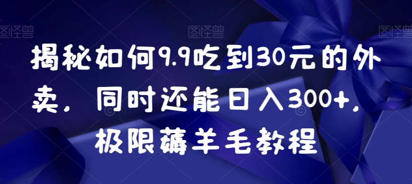 揭秘如何9.9吃到30元的外卖，同时还能日入300+，极限薅羊毛教程-课程网