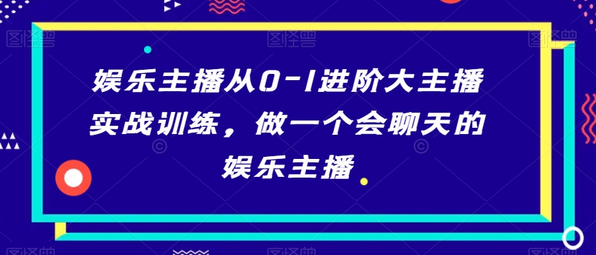 娱乐主播从0-1进阶大主播实战训练，做一个会聊天的娱乐主播-课程网