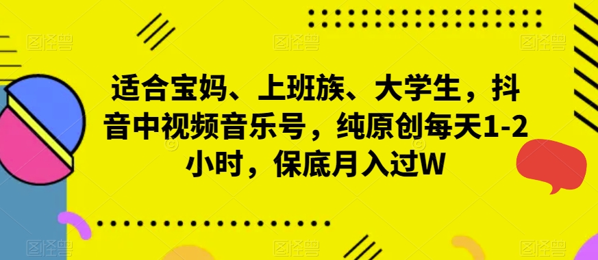 适合宝妈、上班族、大学生，抖音中视频音乐号，纯原创每天1-2小时，保底月入过W-课程网