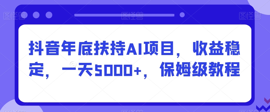 抖音年底扶持AI项目，收益稳定，一天5000+，保姆级教程-课程网