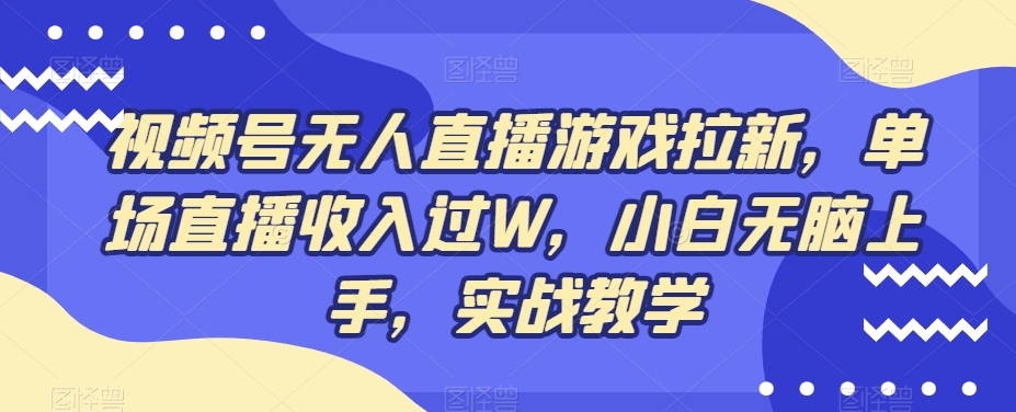 视频号无人直播游戏拉新，单场直播收入过W，小白无脑上手，实战教学-课程网