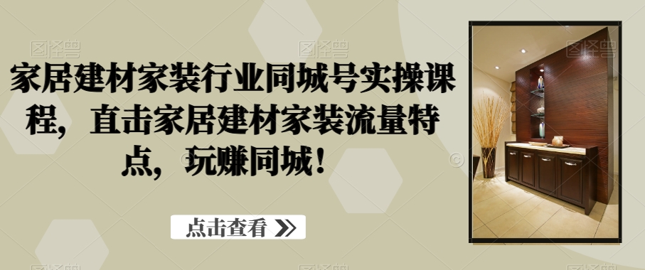 家居建材家装行业同城号实操课程，直击家居建材家装流量特点，玩赚同城！-课程网