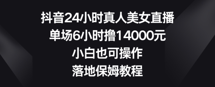 抖音24小时真人美女直播，单场6小时撸14000元，小白也可操作，落地保姆教程【揭秘】-课程网