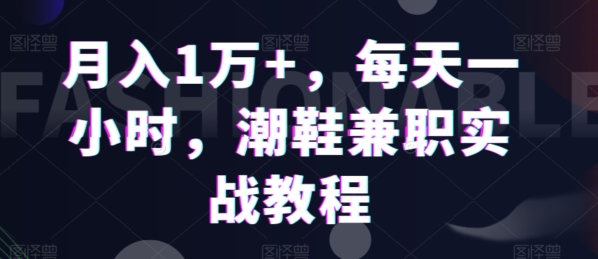 月入1万+，每天一小时，潮鞋兼职实战教程-课程网