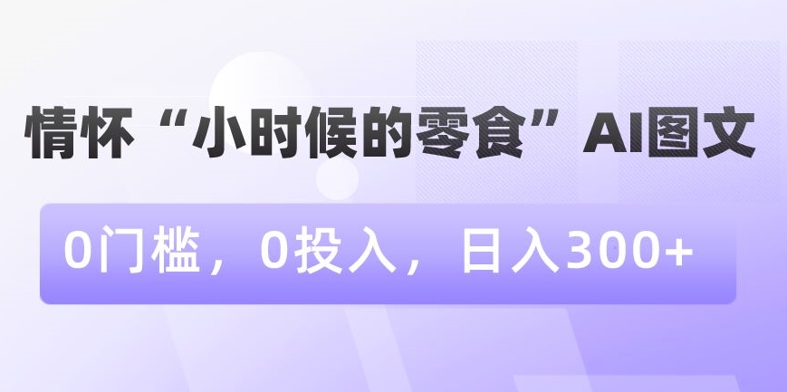 情怀“小时候的零食”AI图文，0门槛，0投入，日入300+【揭秘】-课程网