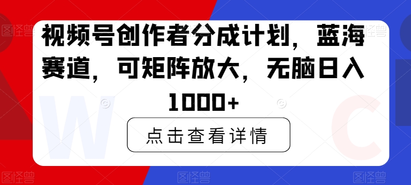 视频号创作者分成计划，蓝海赛道，可矩阵放大，无脑日入1000+-课程网