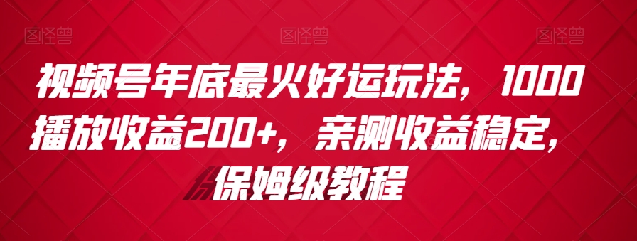 视频号年底最火好运玩法，1000播放收益200+，亲测收益稳定，保姆级教程-课程网