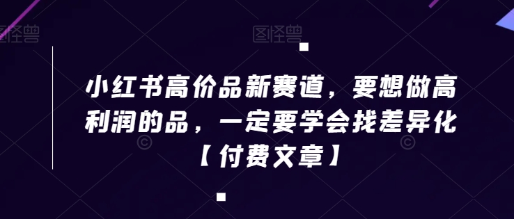 小红书高价品新赛道，要想做高利润的品，一定要学会找差异化【付费文章】-课程网