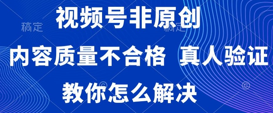 视频号非原创，内容质量不合格，真人验证，违规怎么解决【揭秘】-课程网