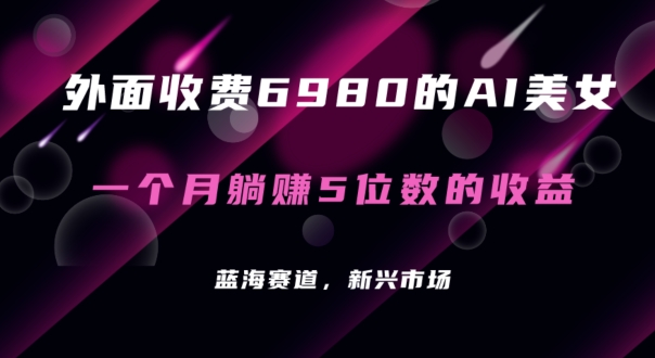 外面收费6980的AI美女项目！每月躺赚5位数收益【揭秘】-课程网