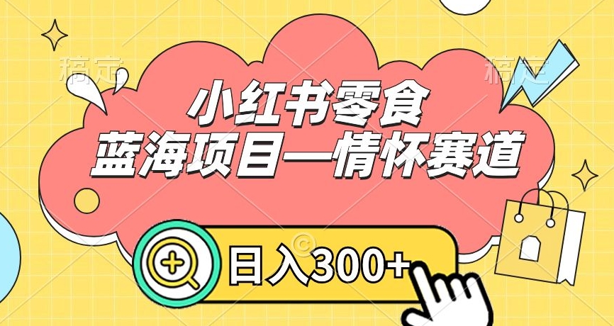 小红书零食蓝海项目—情怀赛道，0门槛，日入300+【揭秘】-课程网