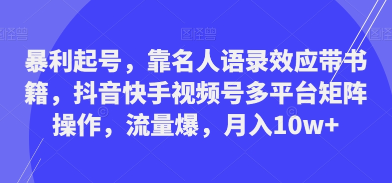 暴利起号，靠名人语录效应带书籍，抖音快手视频号多平台矩阵操作，流量爆，月入10w+-课程网