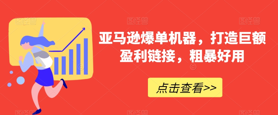 亚马逊爆单机器，打造巨额盈利链接，粗暴好用-课程网