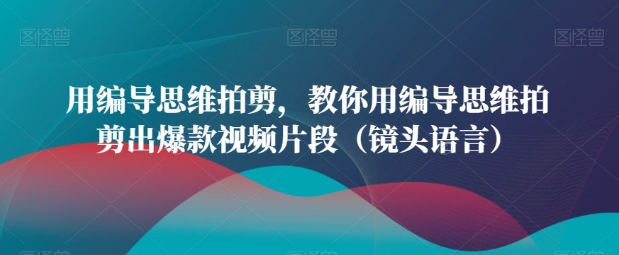 用编导思维拍剪，教你用编导思维拍剪出爆款视频片段-课程网