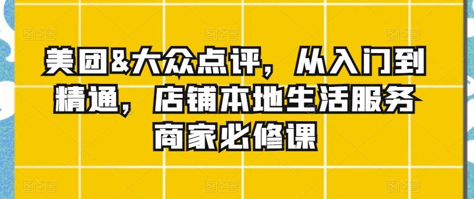 美团&大众点评，从入门到精通，店铺本地生活服务商家必修课-课程网