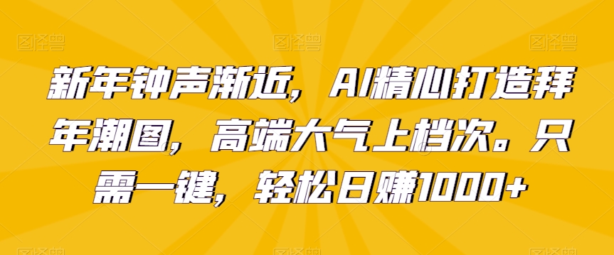 新年钟声渐近，AI精心打造拜年潮图，高端大气上档次。只需一键，轻松日赚1000+【揭秘】-课程网