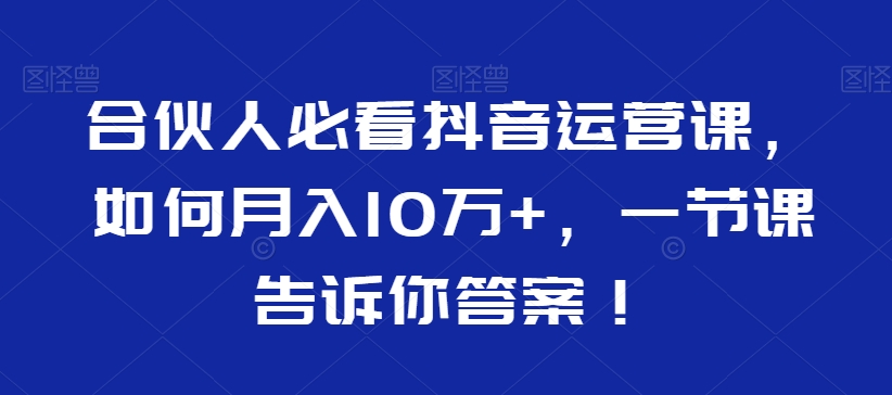 合伙人必看抖音运营课，如何月入10万+，一节课告诉你答案！-课程网