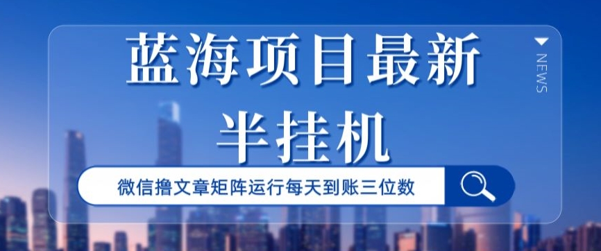 蓝海项目最新半挂机微信文章矩阵运行每天到账三位数-课程网